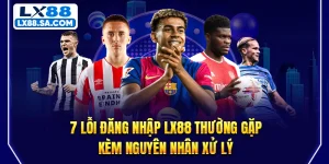 7 Lỗi Đăng Nhập LX88 Thường Gặp Kèm Nguyên Nhân Xử Lý