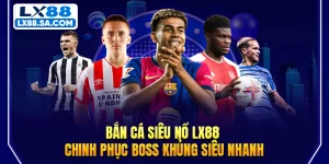 Bắn Cá Siêu Nổ LX88 - Chinh Phục Boss Khủng Siêu Nhanh