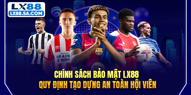 Chính sách bảo mật LX88 - Quy định tạo dựng an toàn hội viên