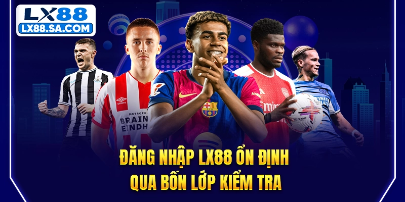 Đăng nhập LX88 ổn định qua bốn lớp kiểm tra