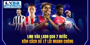 Link Vào LX88 Qua 7 Bước Kèm Cách Xử Lý Lỗi Nhanh Chóng