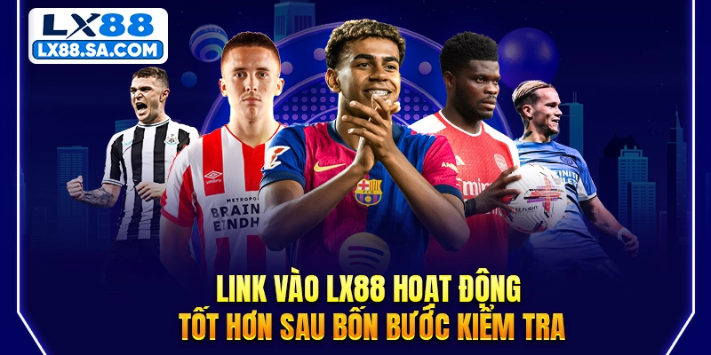 Link vào LX88 hoạt động tốt hơn sau bốn bước kiểm tra
