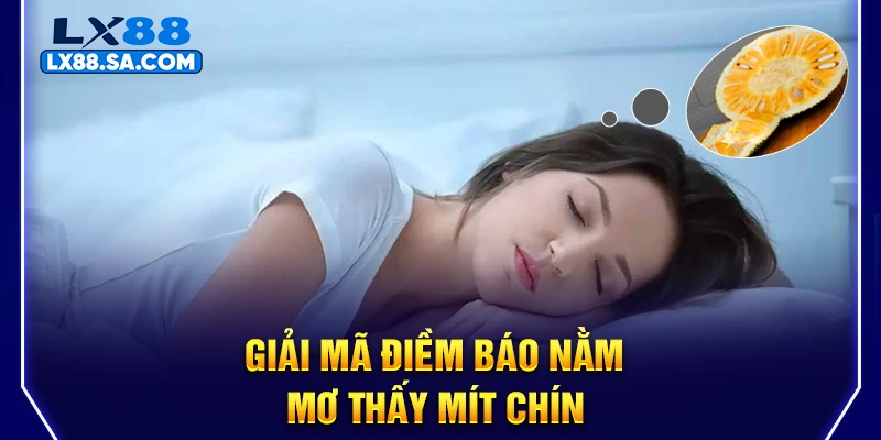 Giải mã điềm báo nằm mơ thấy mít chín