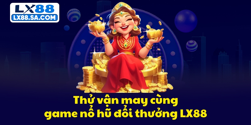 Thử vận may cùng game nổ hũ đổi thưởng LX88
